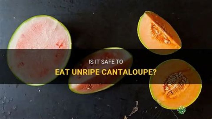 Is it safe to eat unripe cantaloupe?